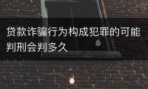 贷款诈骗行为构成犯罪的可能判刑会判多久