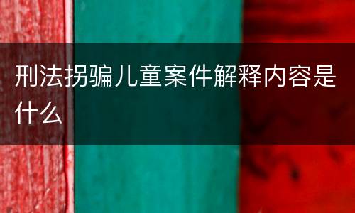 刑法拐骗儿童案件解释内容是什么
