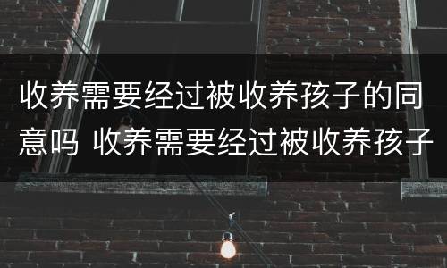 收养需要经过被收养孩子的同意吗 收养需要经过被收养孩子的同意吗