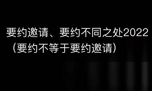 要约邀请、要约不同之处2022（要约不等于要约邀请）