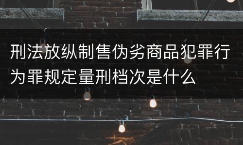 刑法放纵制售伪劣商品犯罪行为罪规定量刑档次是什么