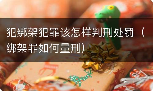 犯绑架犯罪该怎样判刑处罚（绑架罪如何量刑）