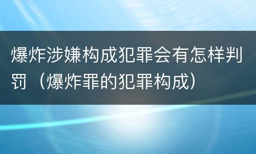爆炸涉嫌构成犯罪会有怎样判罚（爆炸罪的犯罪构成）
