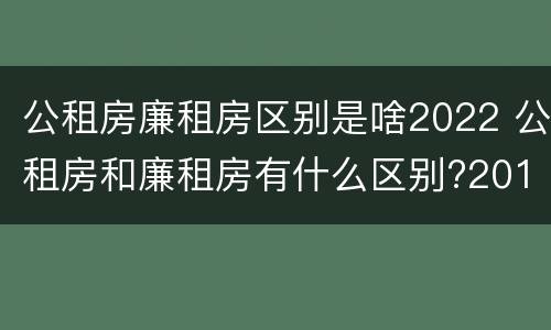 公租房廉租房区别是啥2022 公租房和廉租房有什么区别?2019年的