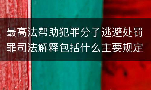 最高法帮助犯罪分子逃避处罚罪司法解释包括什么主要规定