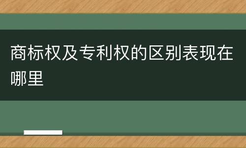 商标权及专利权的区别表现在哪里