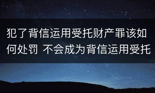犯了背信运用受托财产罪该如何处罚 不会成为背信运用受托财产罪的犯罪主体