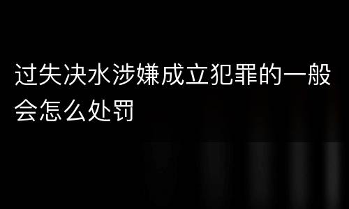 过失决水涉嫌成立犯罪的一般会怎么处罚