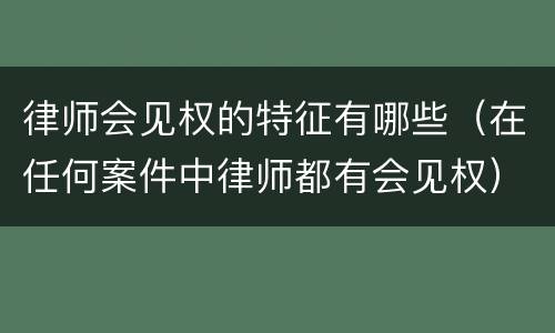 律师会见权的特征有哪些（在任何案件中律师都有会见权）