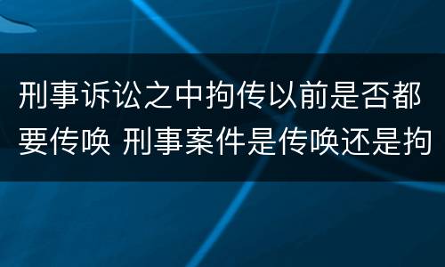 刑事诉讼之中拘传以前是否都要传唤 刑事案件是传唤还是拘传