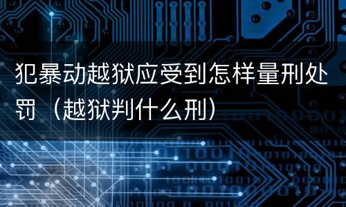 犯暴动越狱应受到怎样量刑处罚（越狱判什么刑）