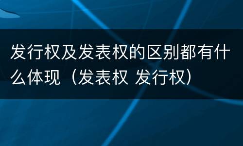 发行权及发表权的区别都有什么体现（发表权 发行权）