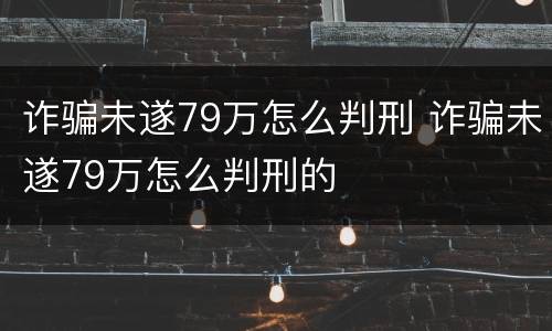 诈骗未遂79万怎么判刑 诈骗未遂79万怎么判刑的