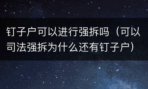 钉子户可以进行强拆吗(可以司法强拆为什么还有钉子户)