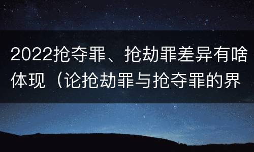2022抢夺罪、抢劫罪差异有啥体现（论抢劫罪与抢夺罪的界限）