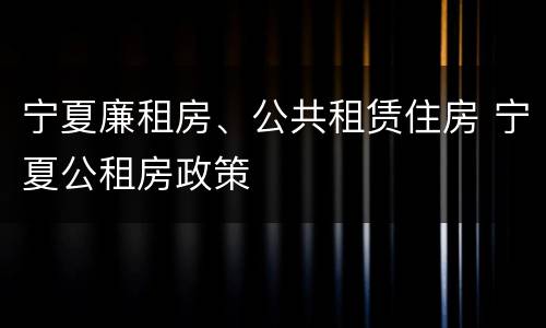 宁夏廉租房、公共租赁住房 宁夏公租房政策
