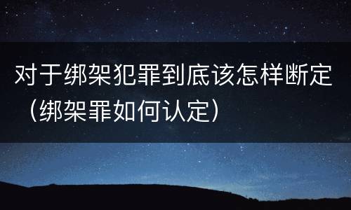 对于绑架犯罪到底该怎样断定（绑架罪如何认定）