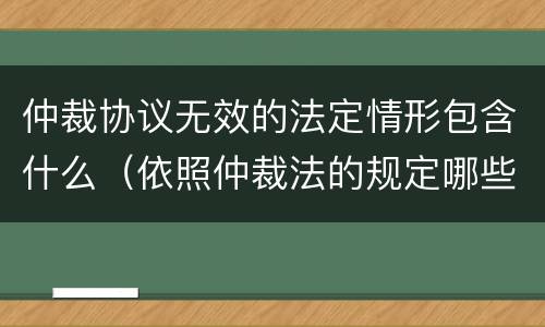 仲裁协议无效的法定情形包含什么（依照仲裁法的规定哪些仲裁协议无效）