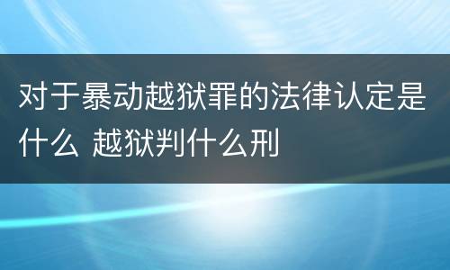 对于暴动越狱罪的法律认定是什么 越狱判什么刑