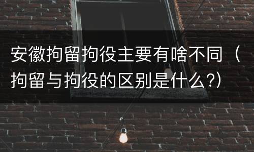 安徽拘留拘役主要有啥不同（拘留与拘役的区别是什么?）