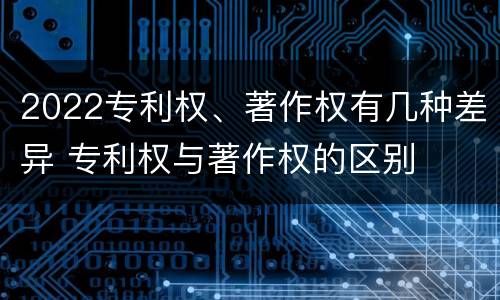 2022专利权、著作权有几种差异 专利权与著作权的区别