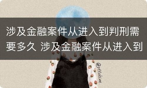 涉及金融案件从进入到判刑需要多久 涉及金融案件从进入到判刑需要多久