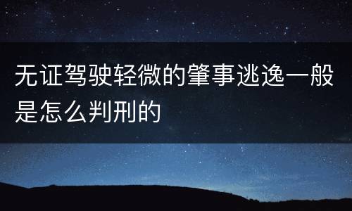 无证驾驶轻微的肇事逃逸一般是怎么判刑的