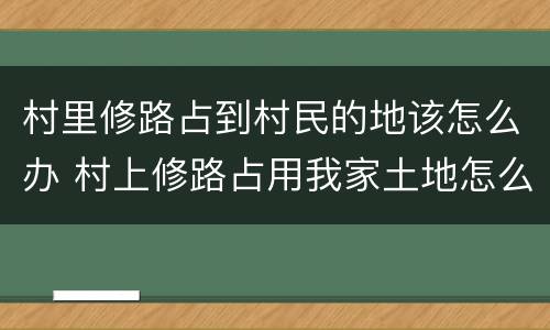 村里修路占到村民的地该怎么办 村上修路占用我家土地怎么办
