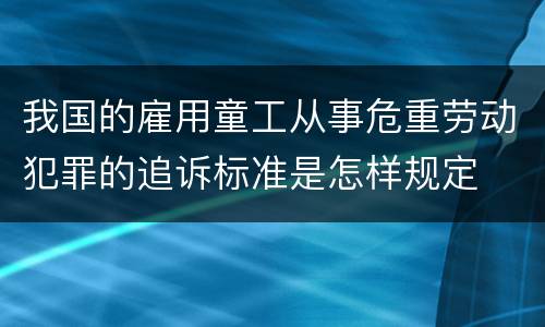 我国的雇用童工从事危重劳动犯罪的追诉标准是怎样规定