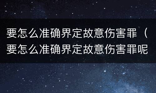要怎么准确界定故意伤害罪（要怎么准确界定故意伤害罪呢）