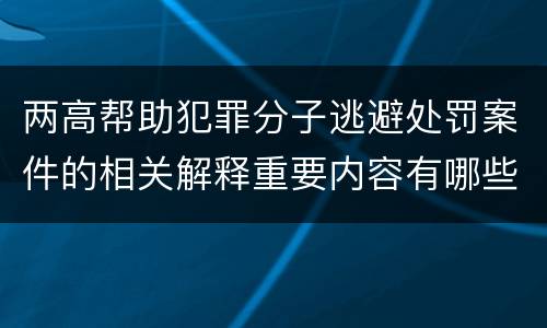 两高帮助犯罪分子逃避处罚案件的相关解释重要内容有哪些