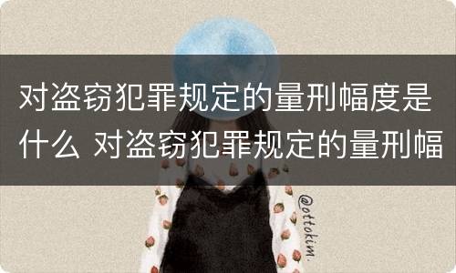 对盗窃犯罪规定的量刑幅度是什么 对盗窃犯罪规定的量刑幅度是什么标准
