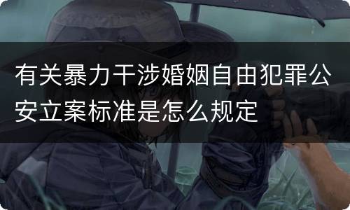 有关暴力干涉婚姻自由犯罪公安立案标准是怎么规定