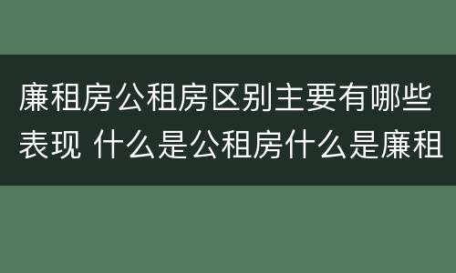廉租房公租房区别主要有哪些表现 什么是公租房什么是廉租房