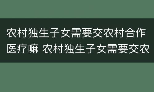 农村独生子女需要交农村合作医疗嘛 农村独生子女需要交农村合作医疗嘛