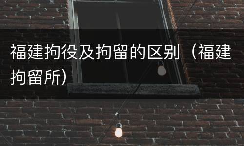 福建拘役及拘留的区别（福建拘留所）
