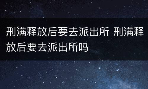 刑满释放后要去派出所 刑满释放后要去派出所吗