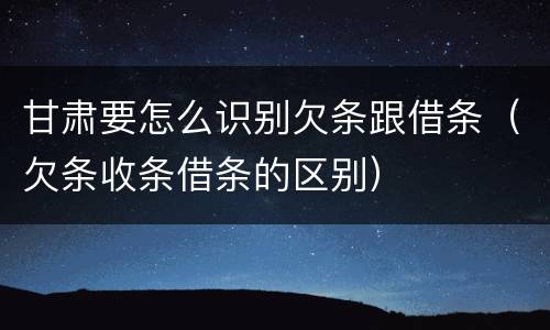 甘肃要怎么识别欠条跟借条（欠条收条借条的区别）