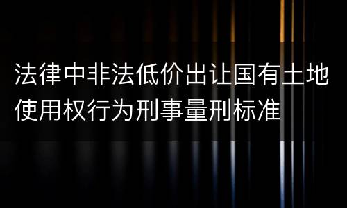 法律中非法低价出让国有土地使用权行为刑事量刑标准