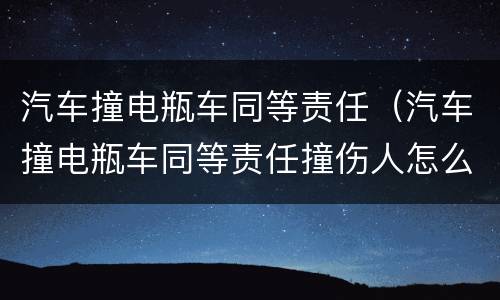 汽车撞电瓶车同等责任（汽车撞电瓶车同等责任撞伤人怎么赔偿）
