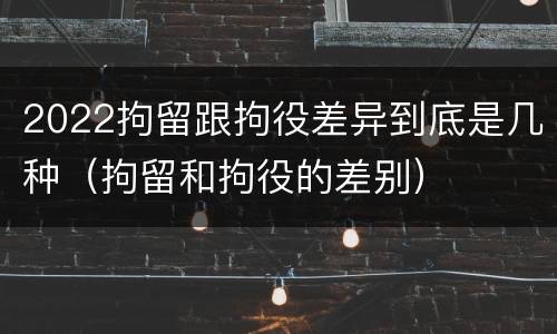 2022拘留跟拘役差异到底是几种（拘留和拘役的差别）