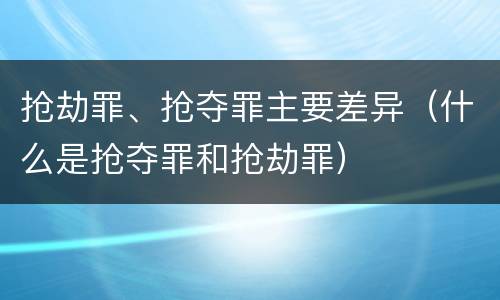 抢劫罪、抢夺罪主要差异（什么是抢夺罪和抢劫罪）