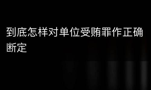 到底怎样对单位受贿罪作正确断定