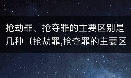抢劫罪、抢夺罪的主要区别是几种（抢劫罪,抢夺罪的主要区别是几种情形）