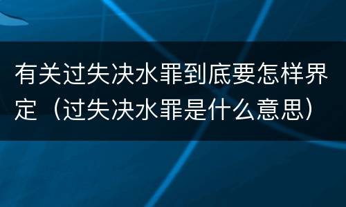 有关过失决水罪到底要怎样界定（过失决水罪是什么意思）