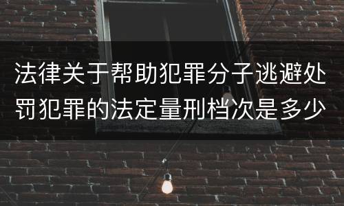 法律关于帮助犯罪分子逃避处罚犯罪的法定量刑档次是多少