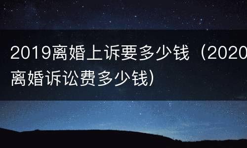 2019离婚上诉要多少钱（2020离婚诉讼费多少钱）