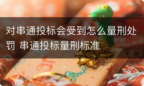 对串通投标会受到怎么量刑处罚 串通投标量刑标准