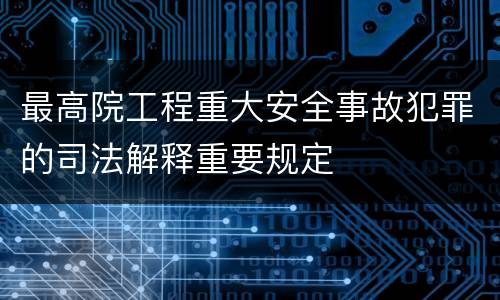 最高院工程重大安全事故犯罪的司法解释重要规定