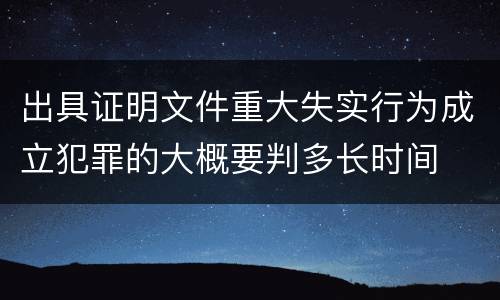出具证明文件重大失实行为成立犯罪的大概要判多长时间